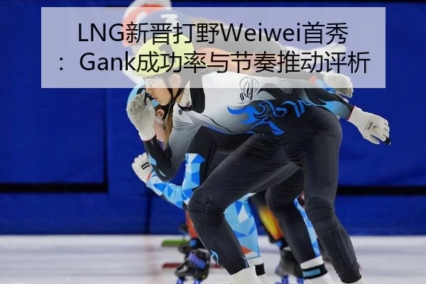 LNG新晋打野Weiwei首秀：Gank成功率与节奏推动评析