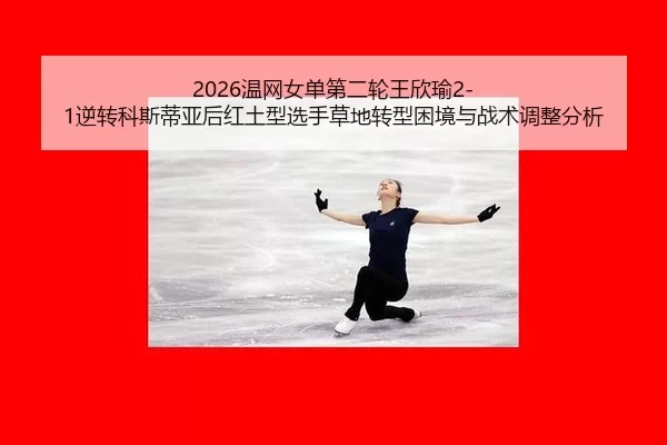 2026温网女单第二轮王欣瑜2-1逆转科斯蒂亚后红土型选手草地转型困境与战术调整分析