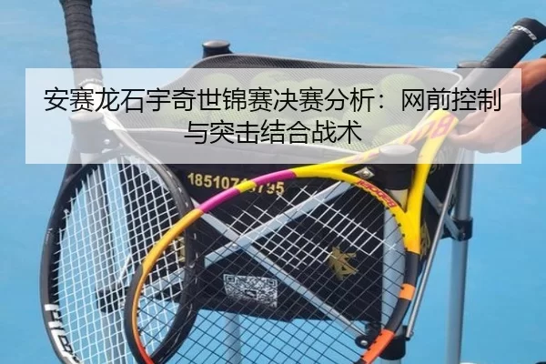 安赛龙石宇奇世锦赛决赛分析：网前控制与突击结合战术